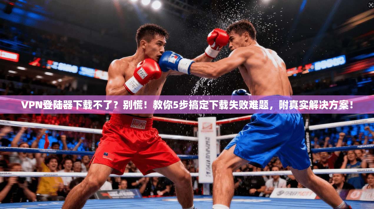 VPN登陆器下载不了？别慌！教你5步搞定下载失败难题，附真实解决方案！