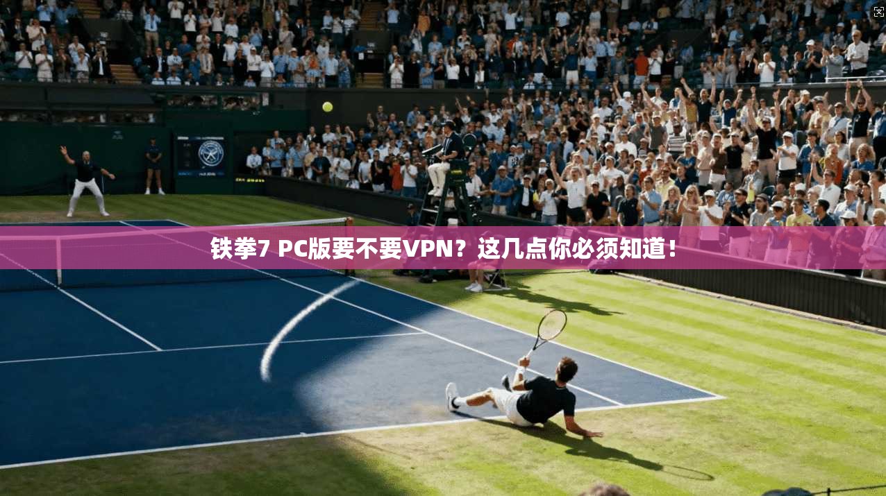 铁拳7 PC版要不要VPN?这几点你必须知道!