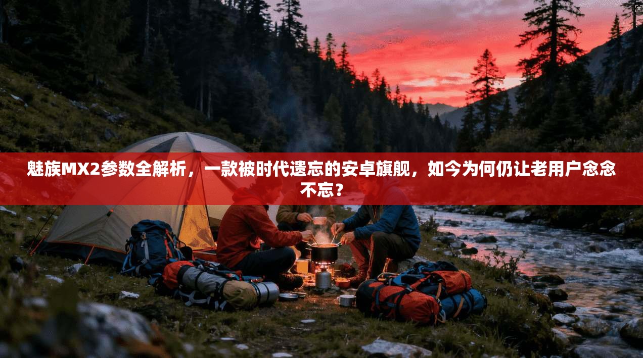 魅族MX2参数全解析,一款被时代遗忘的安卓旗舰,如今为何仍让老用户念念不忘?