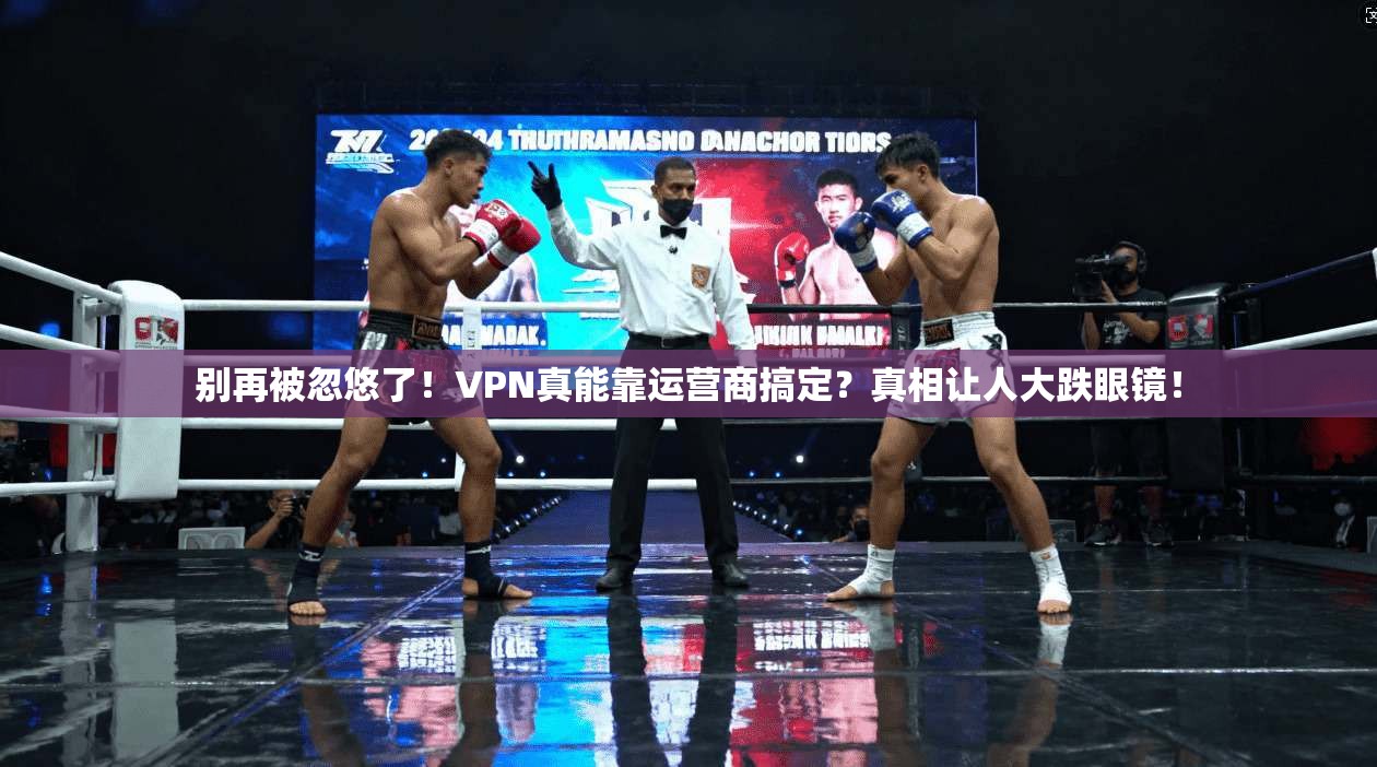 别再被忽悠了!VPN真能靠运营商搞定?真相让人大跌眼镜!