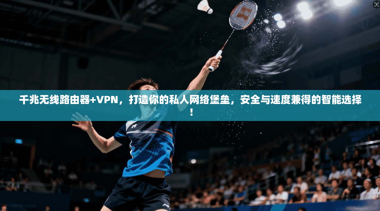 千兆无线路由器+VPN,打造你的私人网络堡垒,安全与速度兼得的智能选择!