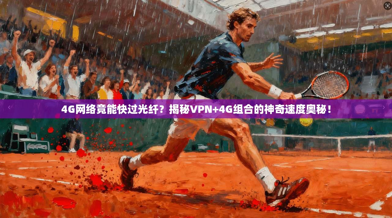 4G网络竟能快过光纤？揭秘VPN+4G组合的神奇速度奥秘！