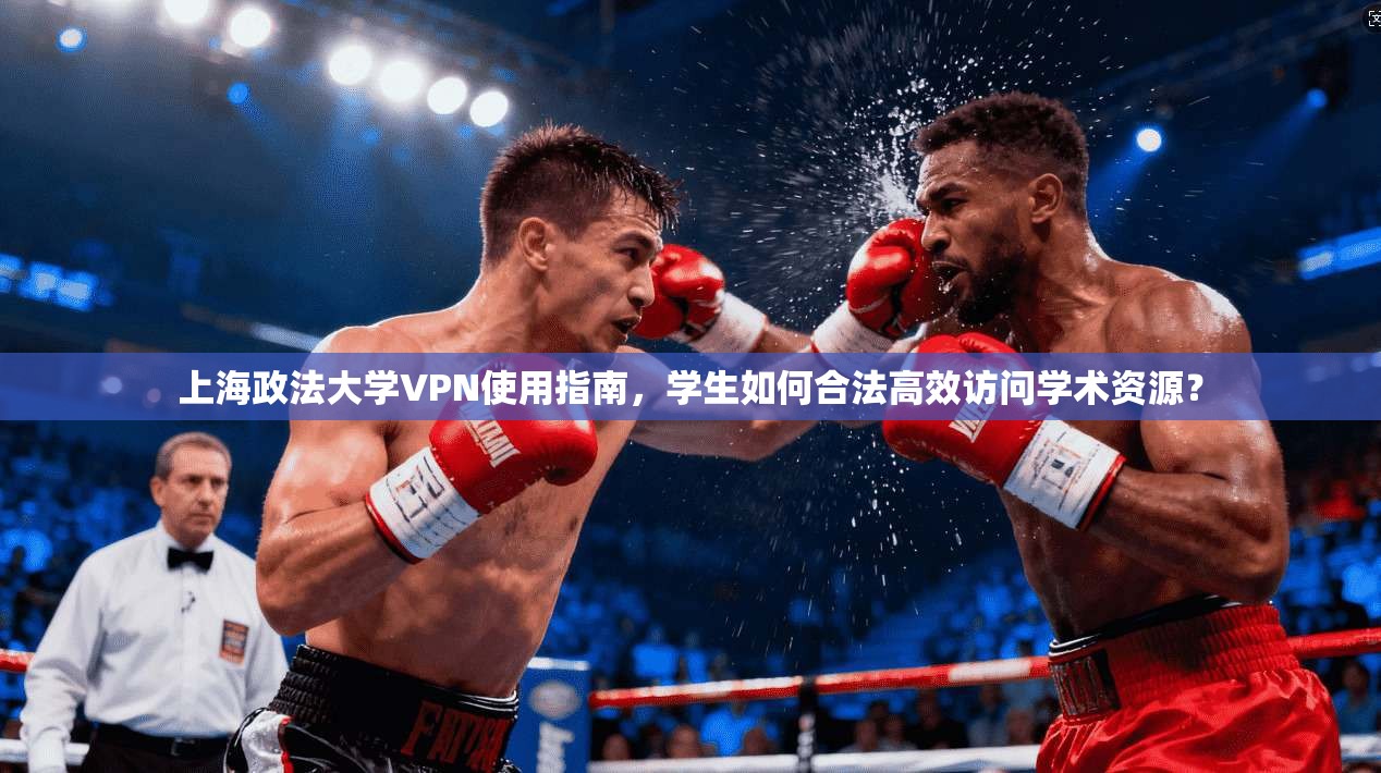 上海政法大学VPN使用指南,学生如何合法高效访问学术资源?