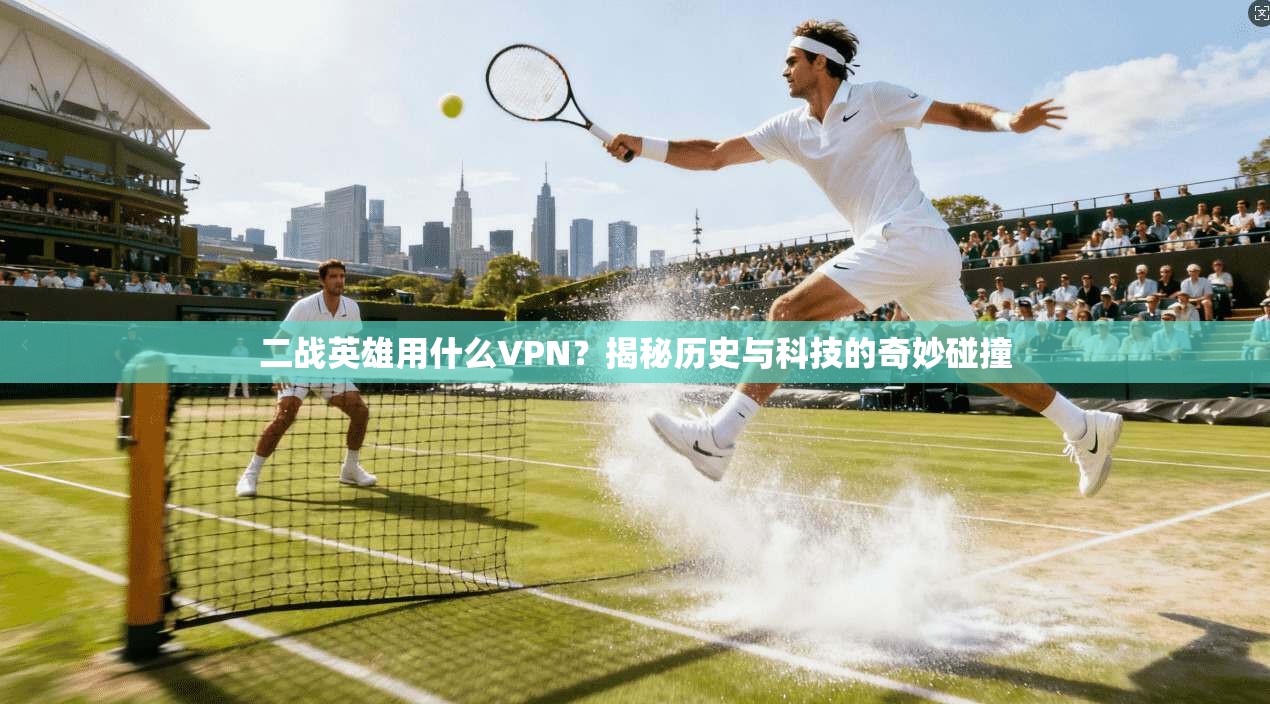 二战英雄用什么VPN？揭秘历史与科技的奇妙碰撞