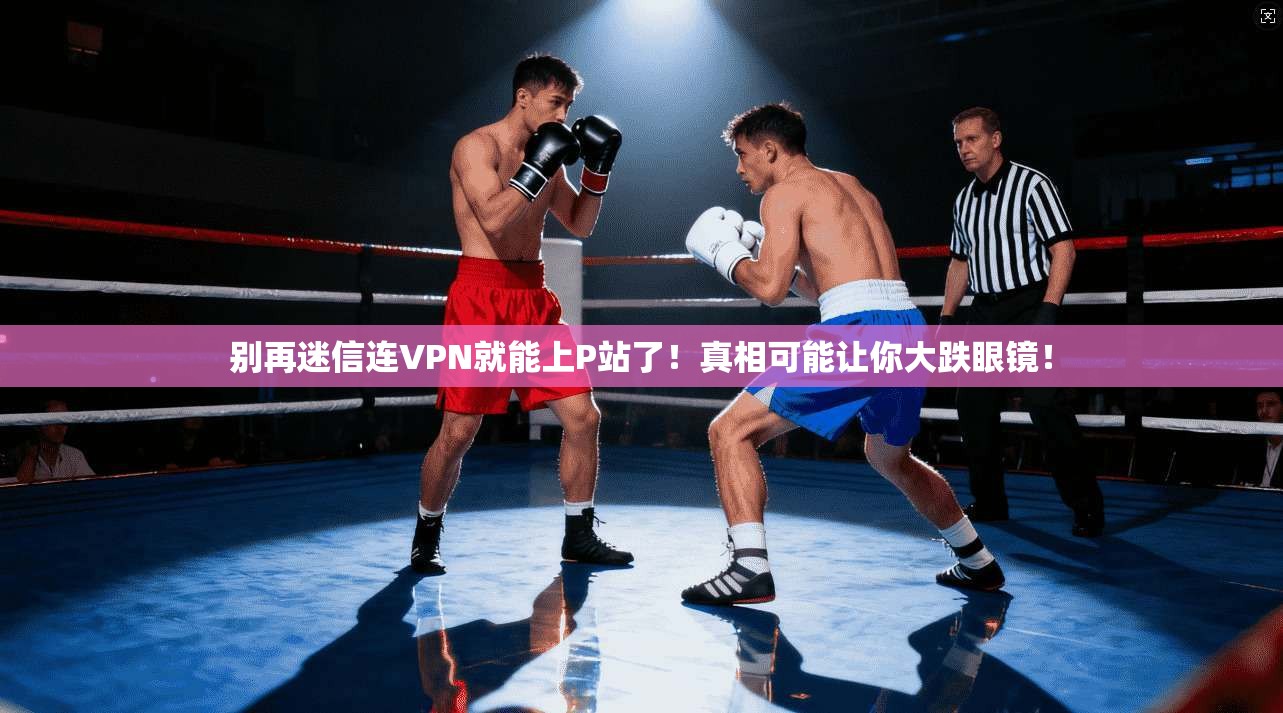 别再迷信连VPN就能上P站了！真相可能让你大跌眼镜！