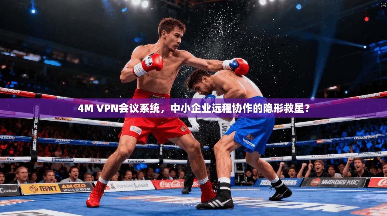 4M VPN会议系统，中小企业远程协作的隐形救星？
