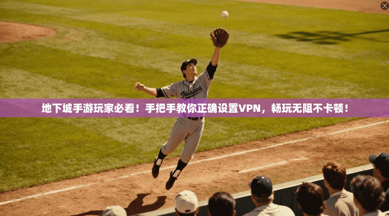 地下城手游玩家必看！手把手教你正确设置VPN，畅玩无阻不卡顿！