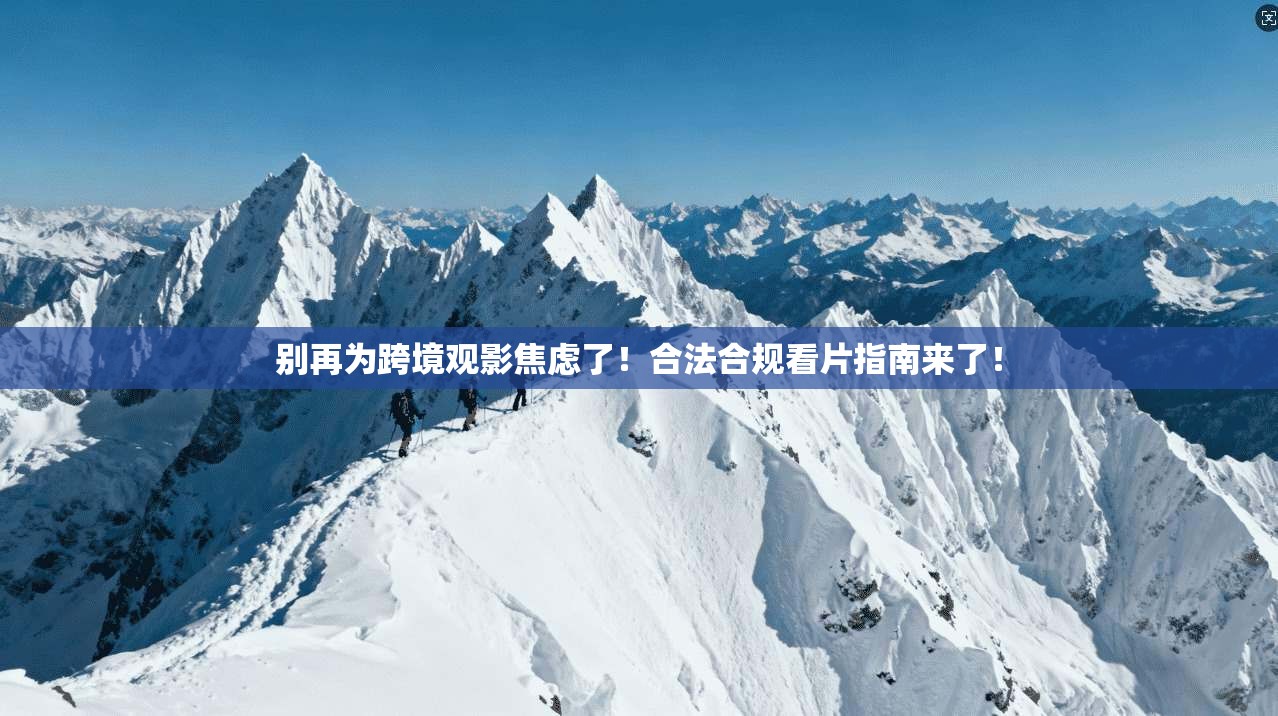 别再为跨境观影焦虑了！合法合规看片指南来了！