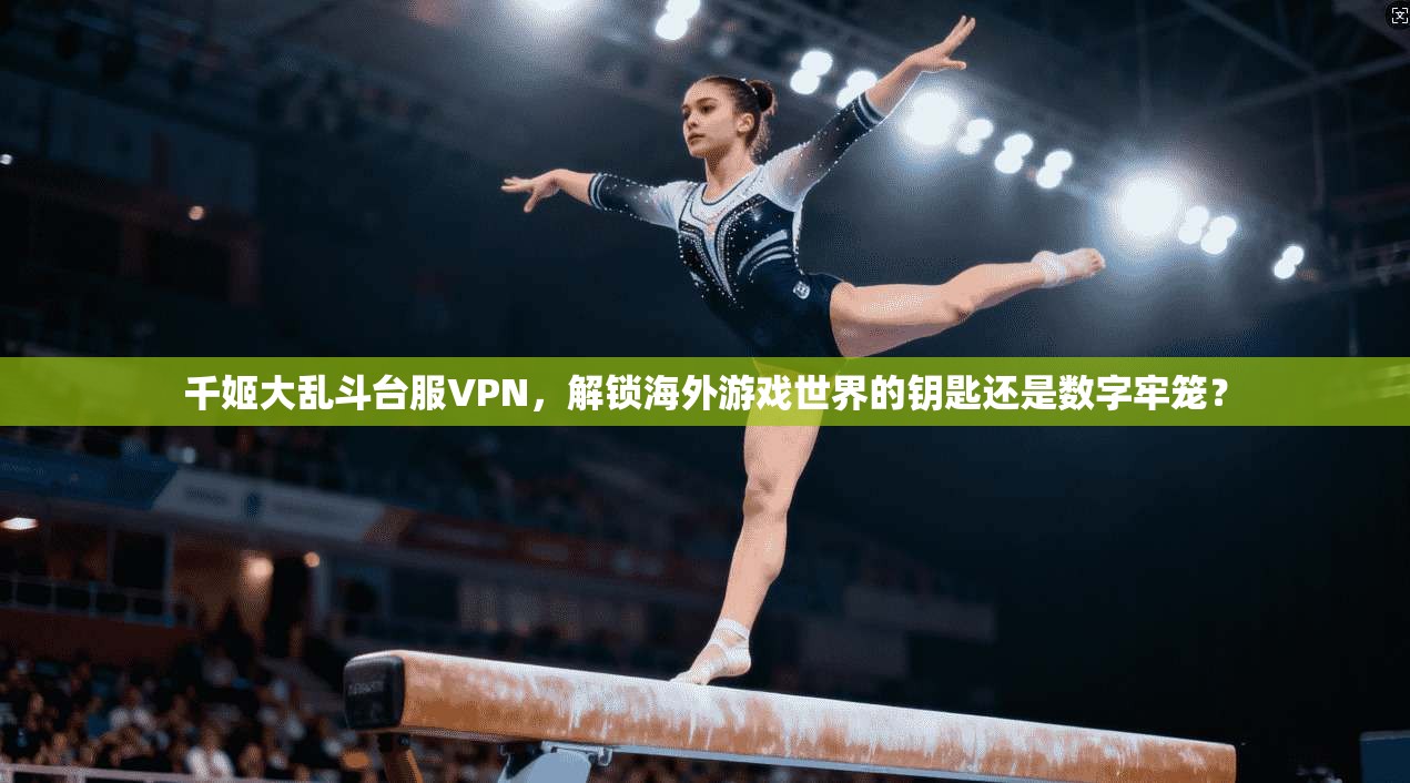 千姬大乱斗台服VPN,解锁海外游戏世界的钥匙还是数字牢笼?