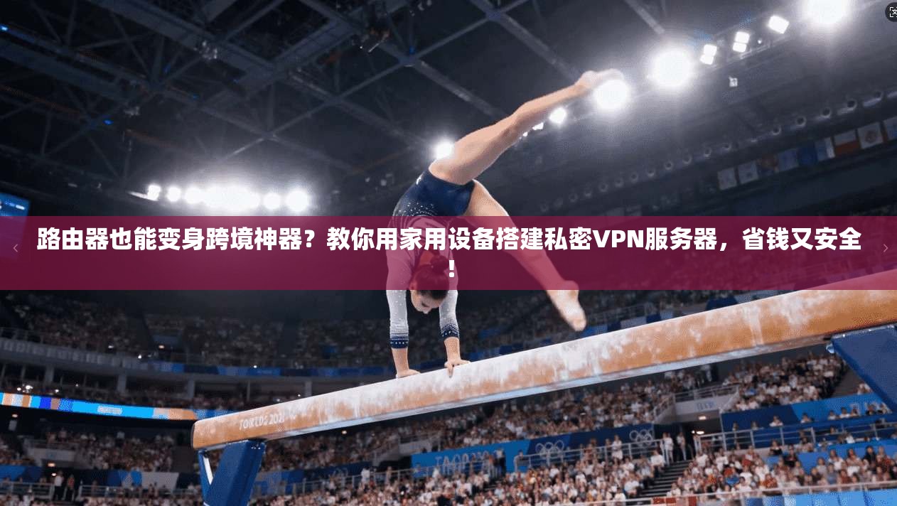 路由器也能变身跨境神器？教你用家用设备搭建私密VPN服务器，省钱又安全！
