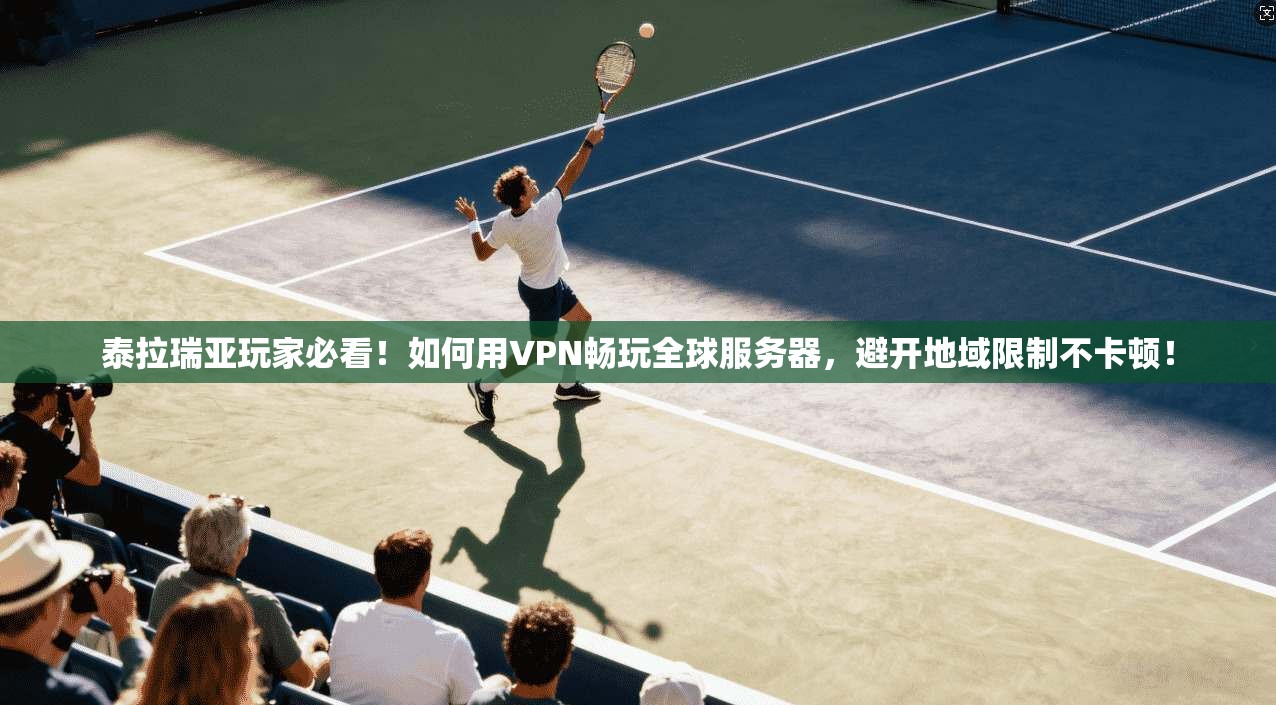 泰拉瑞亚玩家必看！如何用VPN畅玩全球服务器，避开地域限制不卡顿！