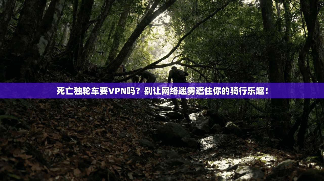 死亡独轮车要VPN吗？别让网络迷雾遮住你的骑行乐趣！
