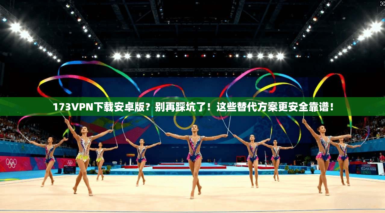 173VPN下载安卓版?别再踩坑了!这些替代方案更安全靠谱!