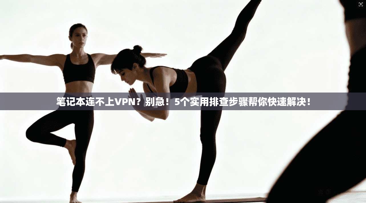 笔记本连不上VPN?别急!5个实用排查步骤帮你快速解决!