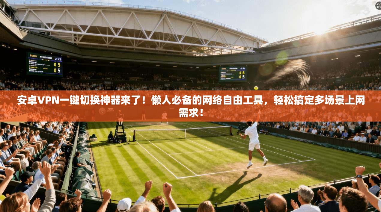 安卓VPN一键切换神器来了!懒人必备的网络自由工具,轻松搞定多场景上网需求!
