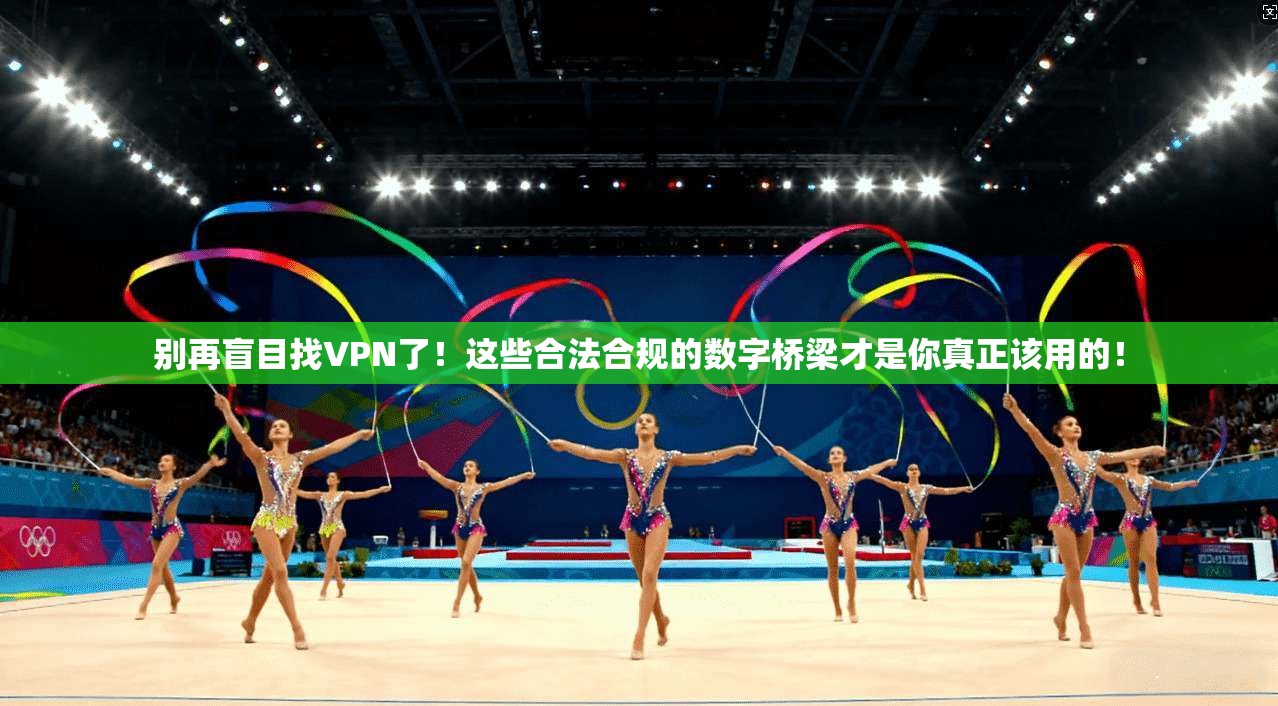 别再盲目找VPN了！这些合法合规的数字桥梁才是你真正该用的！