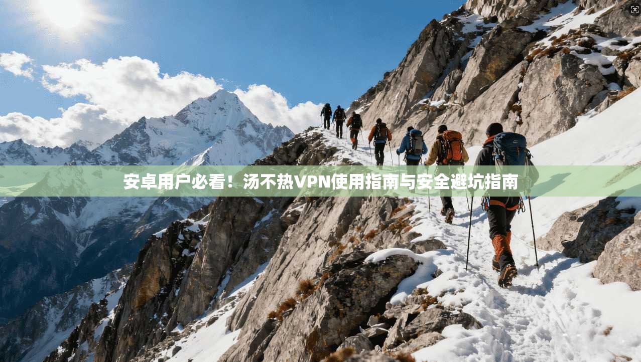 安卓用户必看！汤不热VPN使用指南与安全避坑指南