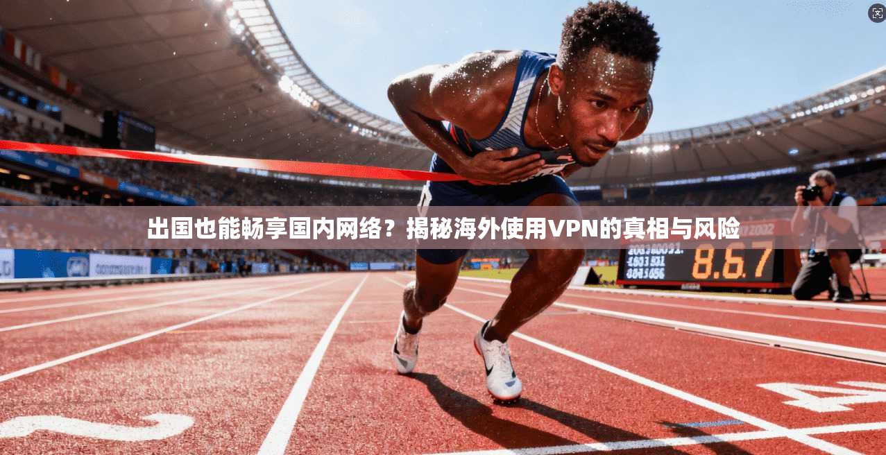 出国也能畅享国内网络？揭秘海外使用VPN的真相与风险