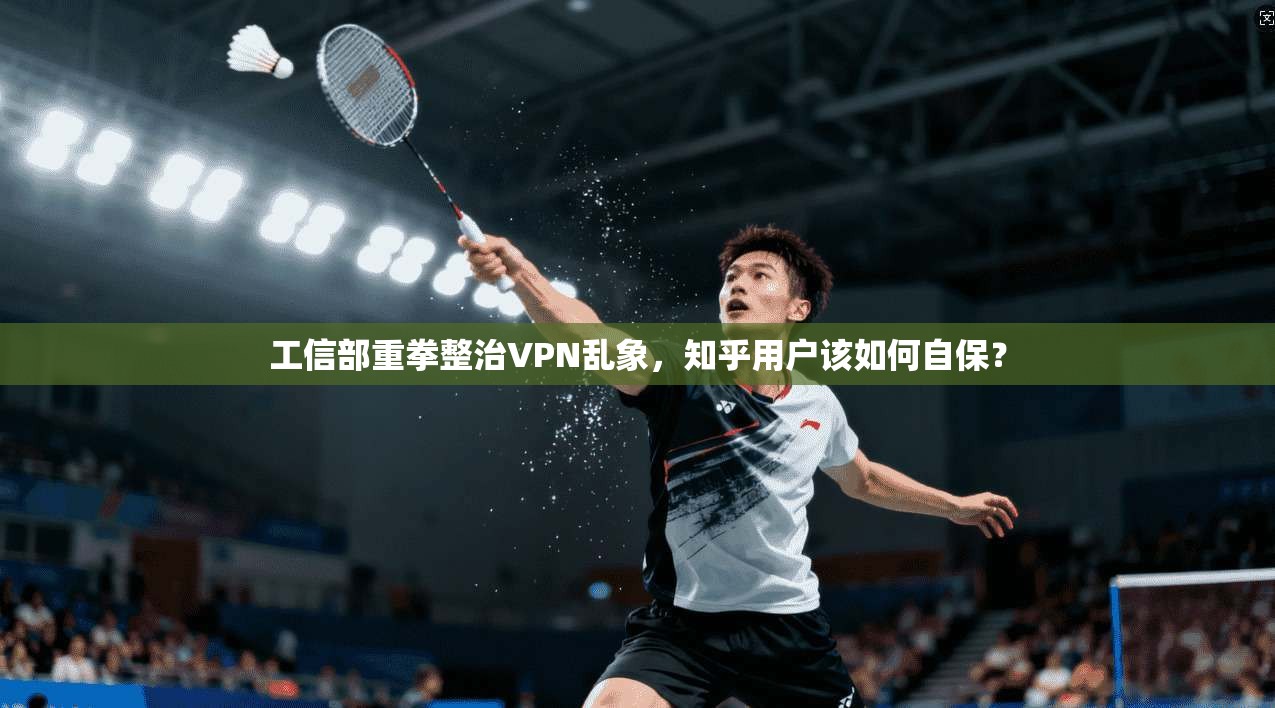 工信部重拳整治VPN乱象,知乎用户该如何自保?