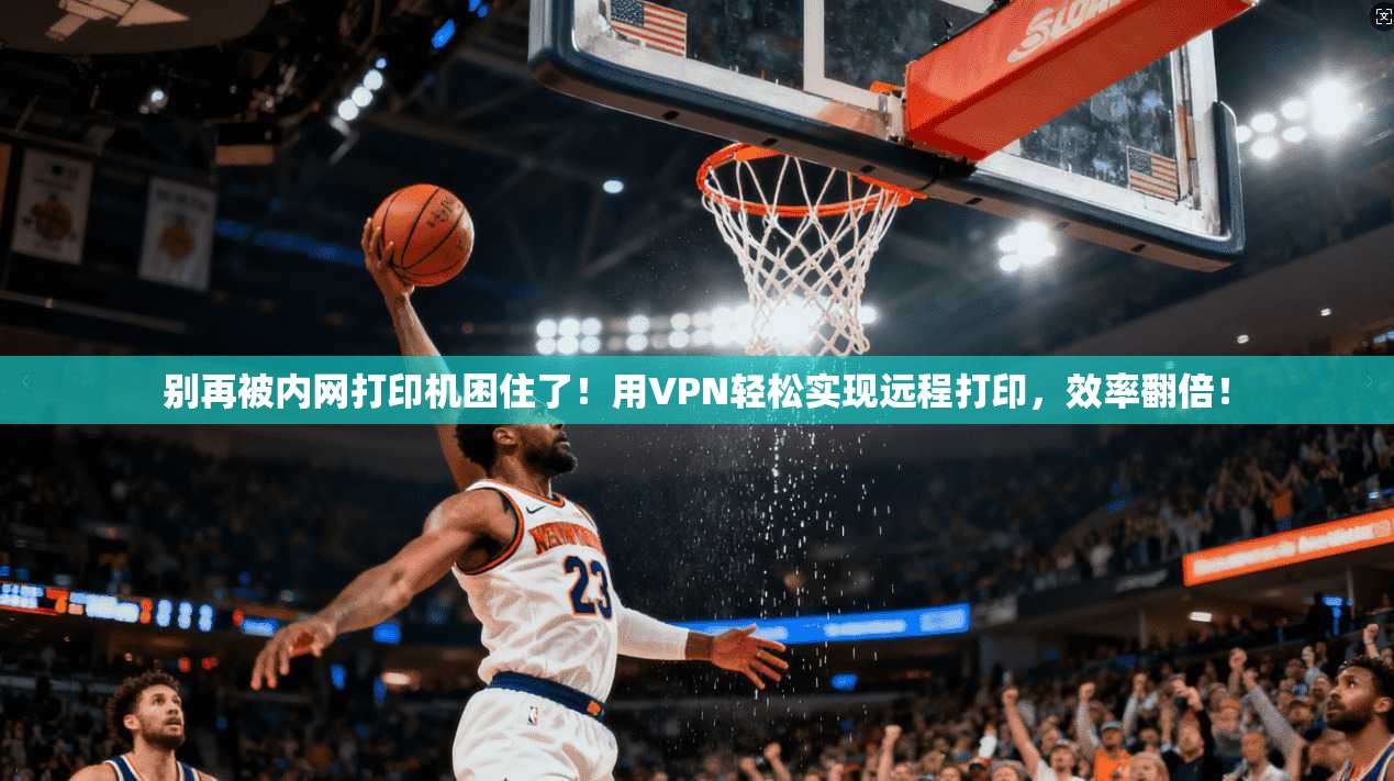 别再被内网打印机困住了!用VPN轻松实现远程打印,效率翻倍!