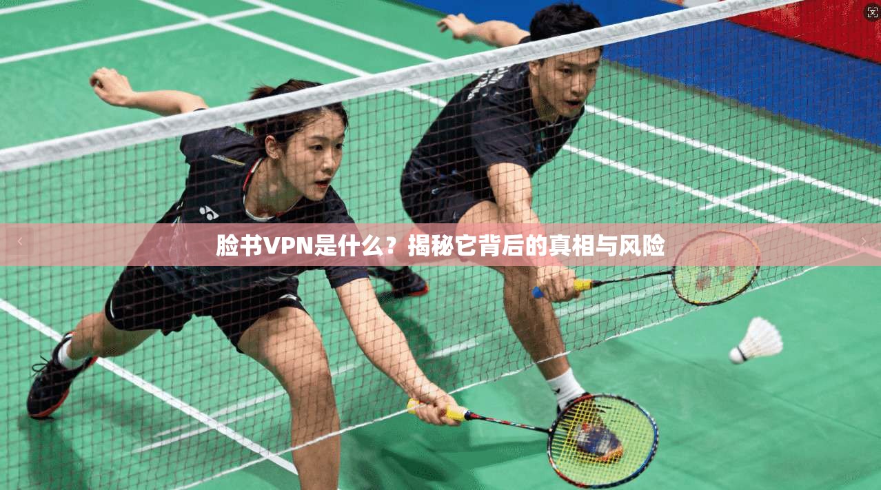 脸书VPN是什么？揭秘它背后的真相与风险