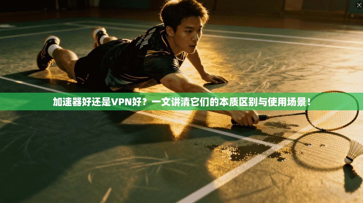 加速器好还是VPN好？一文讲清它们的本质区别与使用场景！