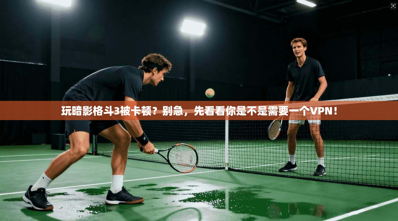 玩暗影格斗3被卡顿？别急，先看看你是不是需要一个VPN！