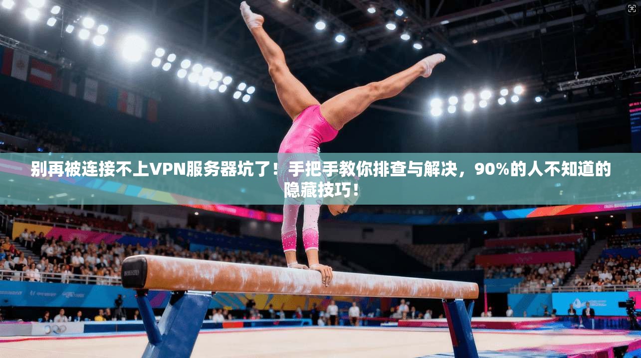 别再被连接不上VPN服务器坑了!手把手教你排查与解决,90%的人不知道的隐藏技巧!