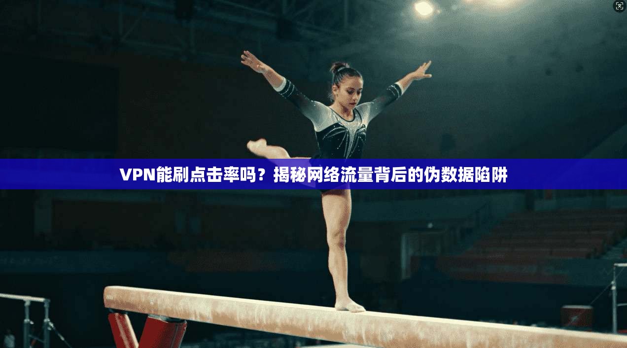 VPN能刷点击率吗？揭秘网络流量背后的伪数据陷阱