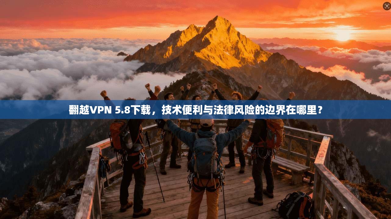 翻越VPN 5.8下载，技术便利与法律风险的边界在哪里？