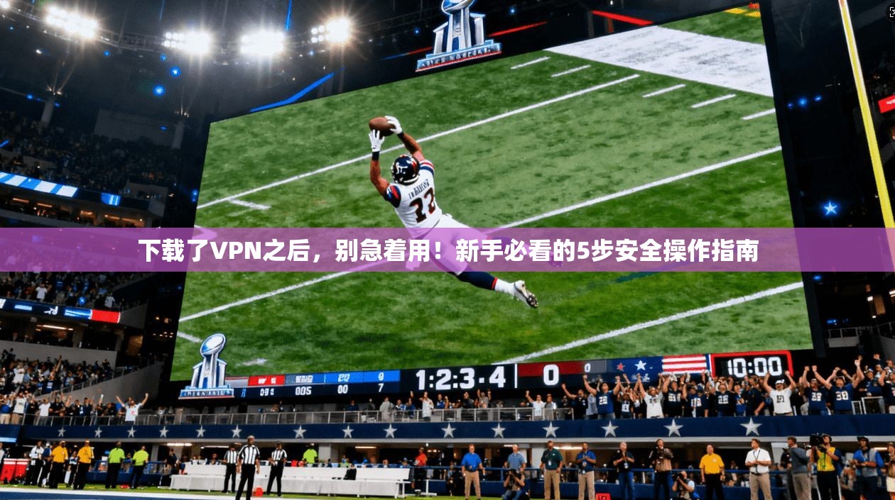下载了VPN之后，别急着用！新手必看的5步安全操作指南