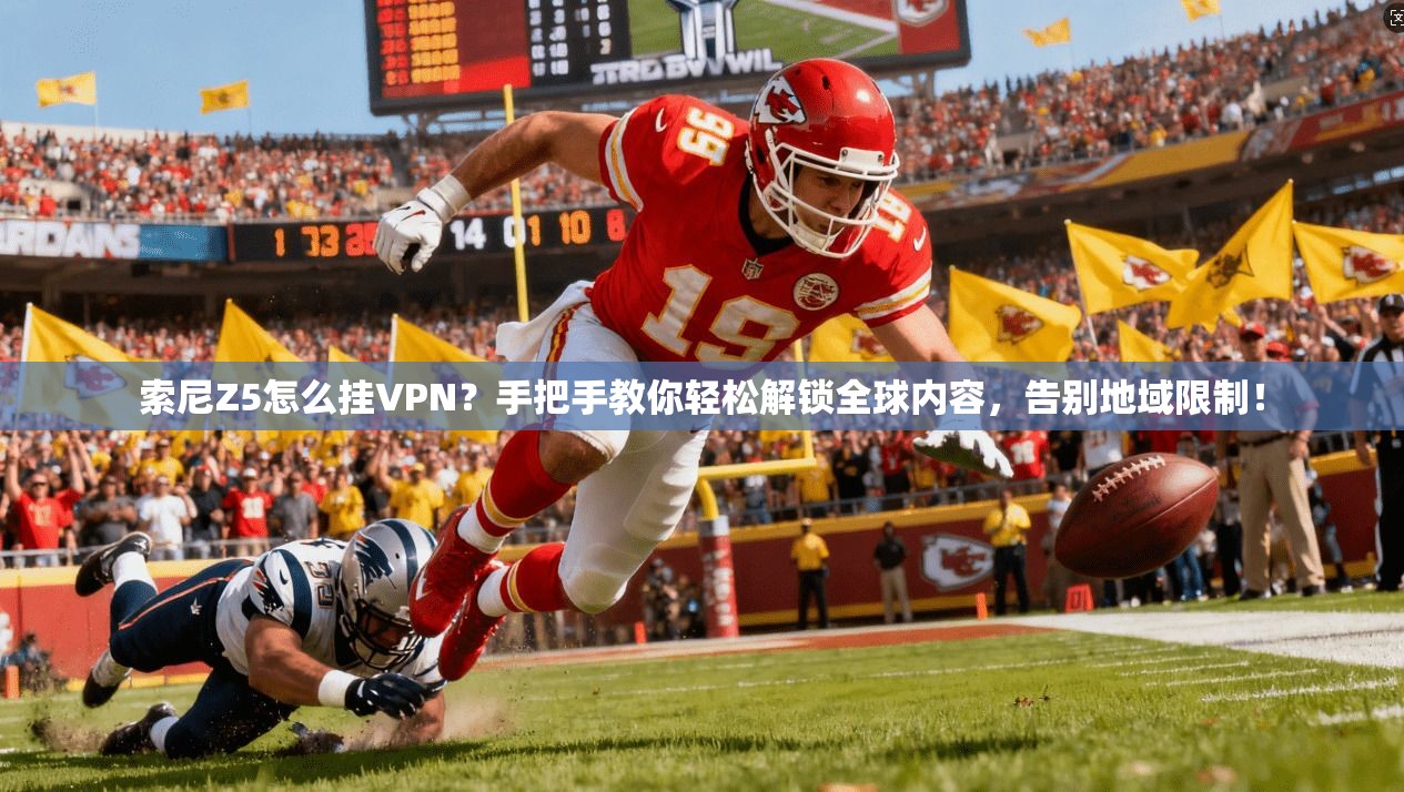 索尼Z5怎么挂VPN？手把手教你轻松解锁全球内容，告别地域限制！