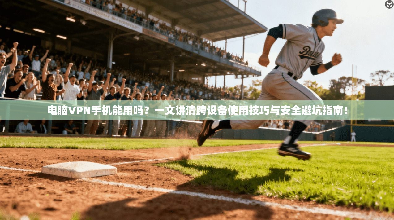 电脑VPN手机能用吗？一文讲清跨设备使用技巧与安全避坑指南！