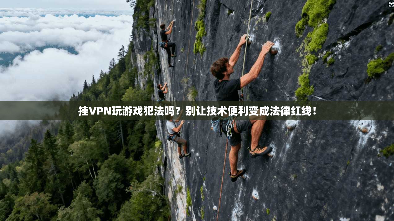 挂VPN玩游戏犯法吗？别让技术便利变成法律红线！
