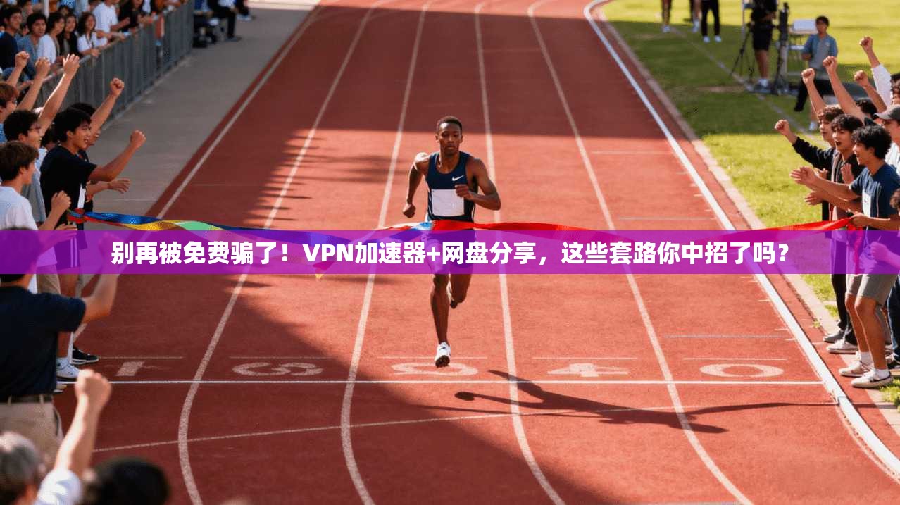 别再被免费骗了！VPN加速器+网盘分享，这些套路你中招了吗？