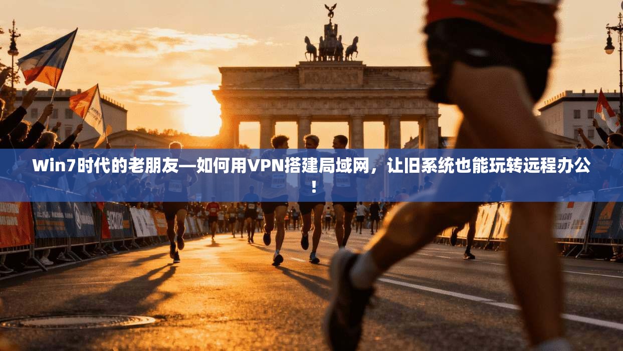 Win7时代的老朋友—如何用VPN搭建局域网，让旧系统也能玩转远程办公！