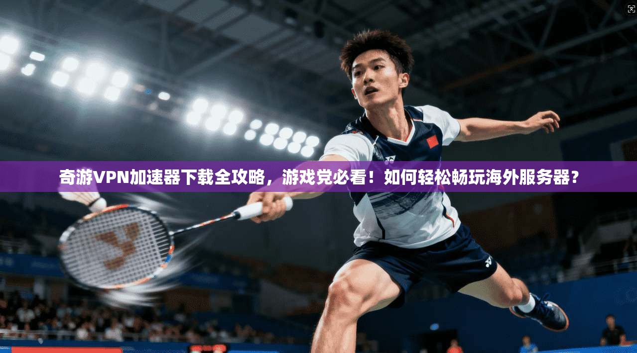 奇游VPN加速器下载全攻略，游戏党必看！如何轻松畅玩海外服务器？