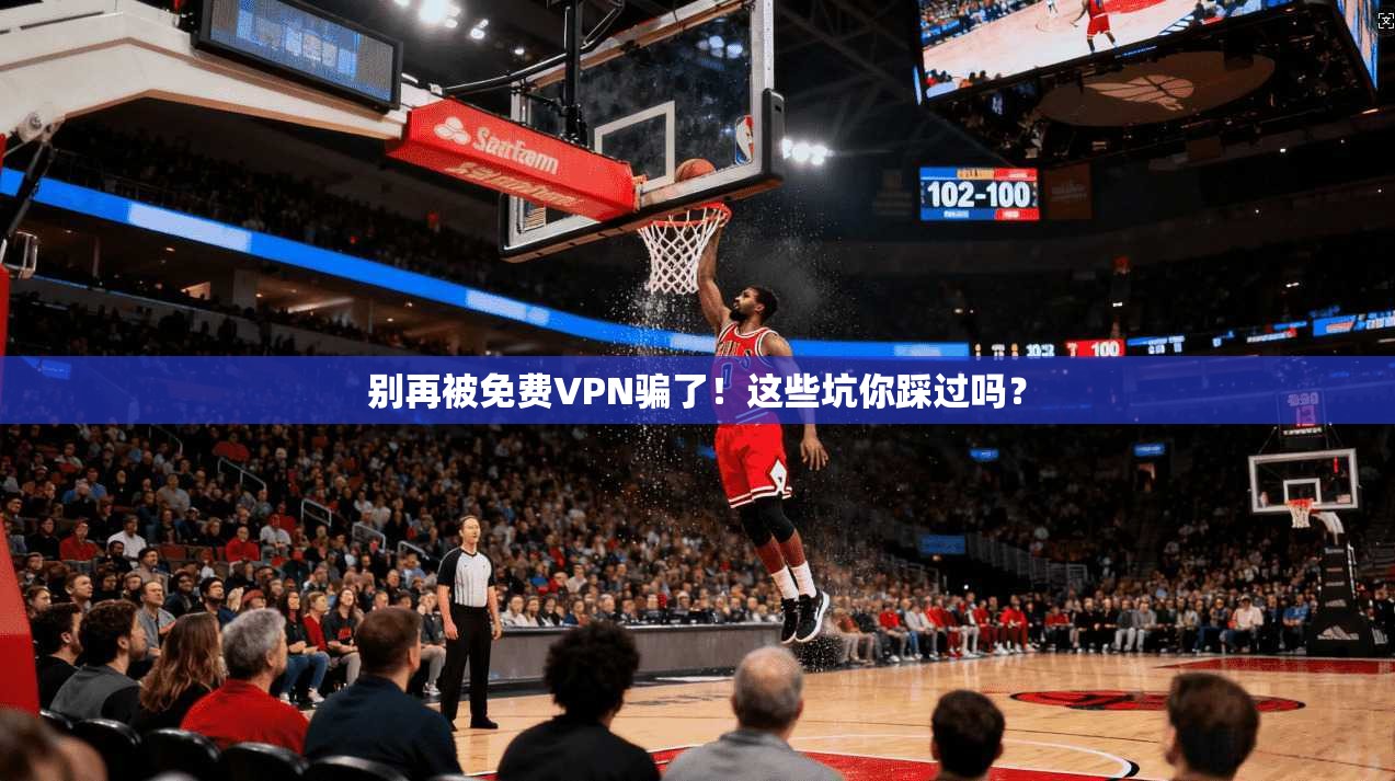 别再被免费VPN骗了!这些坑你踩过吗?
