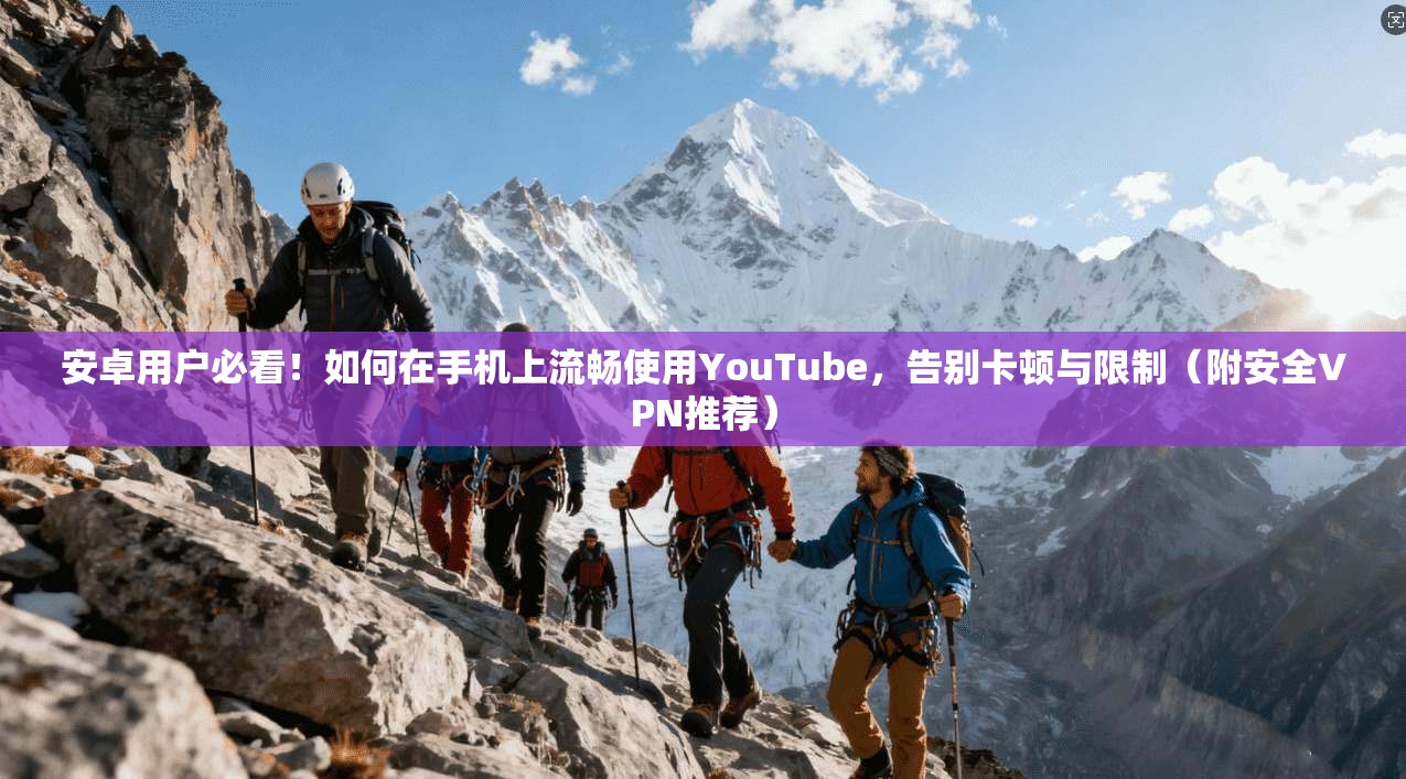 安卓用户必看!如何在手机上流畅使用YouTube,告别卡顿与限制(附安全VPN推荐)