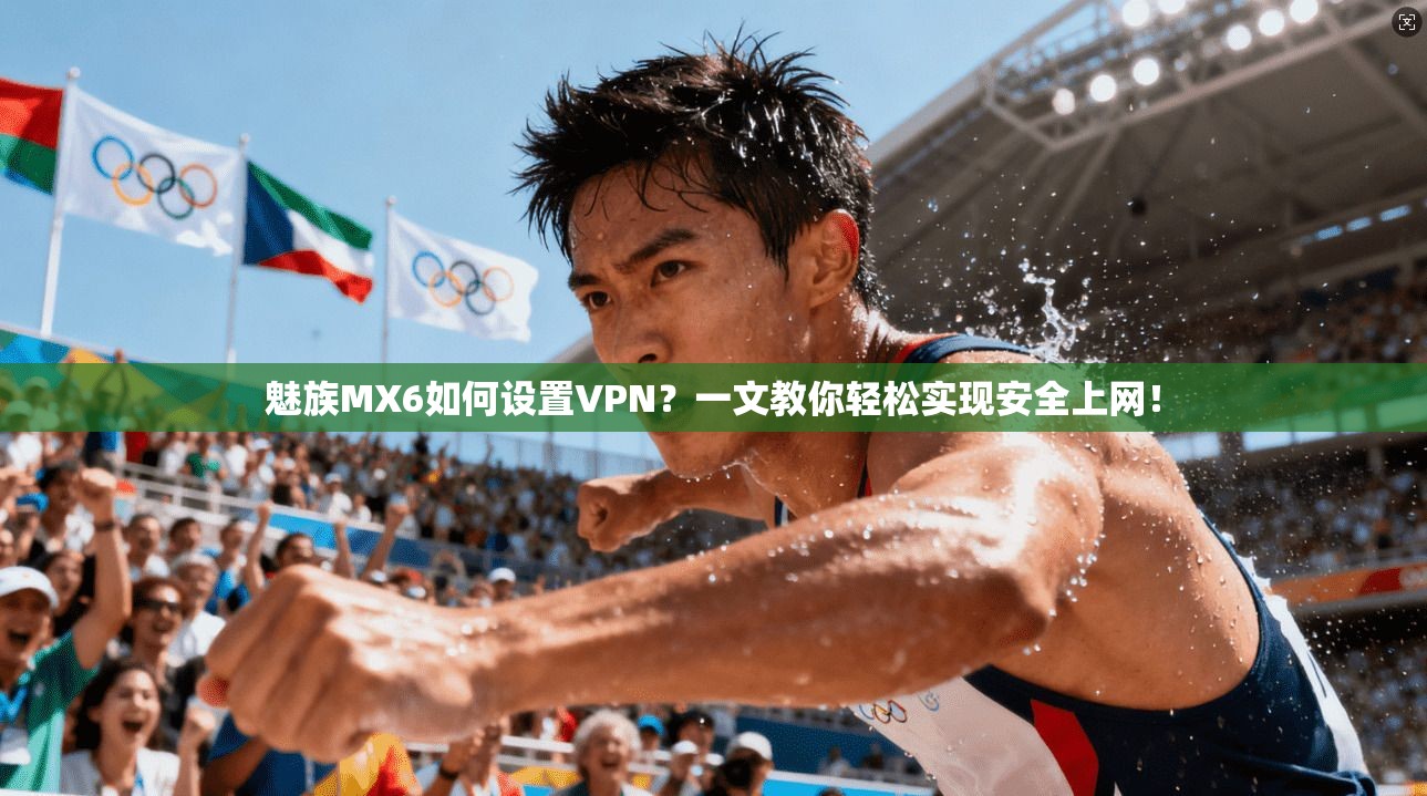 魅族MX6如何设置VPN？一文教你轻松实现安全上网！