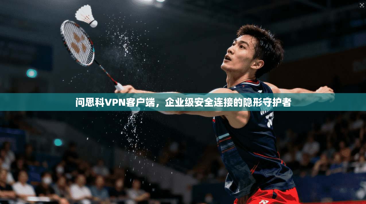问思科VPN客户端，企业级安全连接的隐形守护者