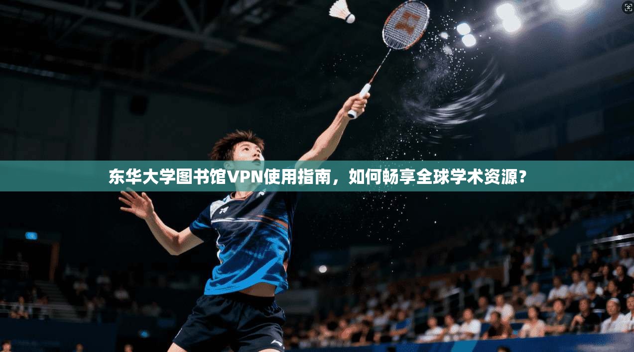 东华大学图书馆VPN使用指南，如何畅享全球学术资源？