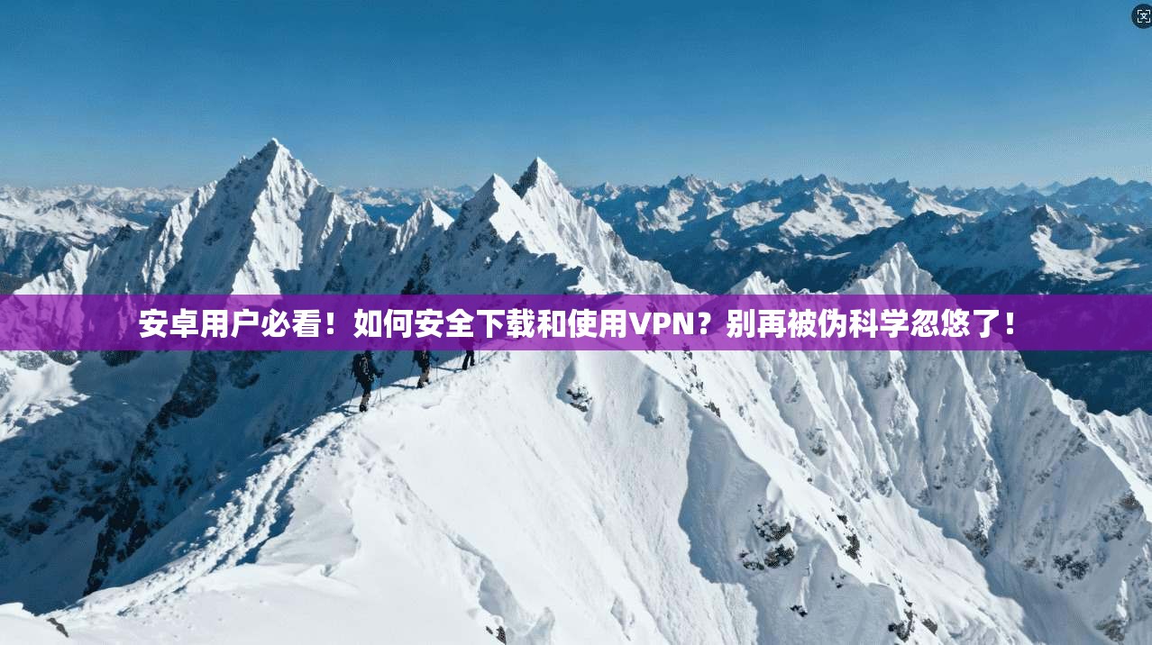 安卓用户必看！如何安全下载和使用VPN？别再被伪科学忽悠了！