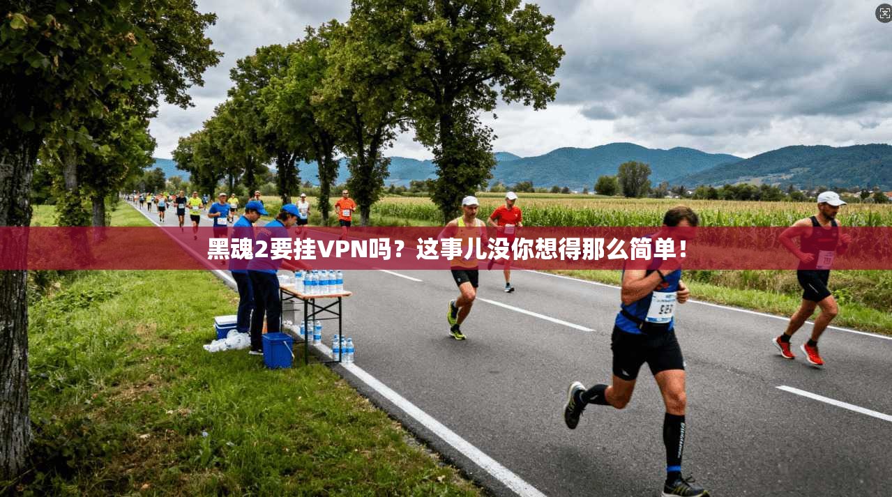 黑魂2要挂VPN吗？这事儿没你想得那么简单！