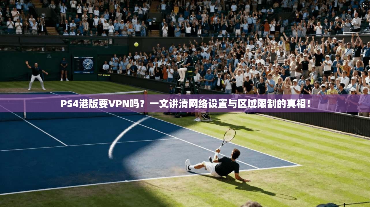 PS4港版要VPN吗？一文讲清网络设置与区域限制的真相！