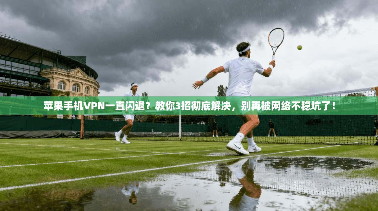 苹果手机VPN一直闪退?教你3招彻底解决,别再被网络不稳坑了!