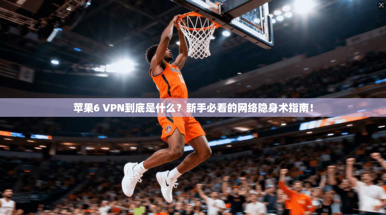 苹果6 VPN到底是什么？新手必看的网络隐身术指南！