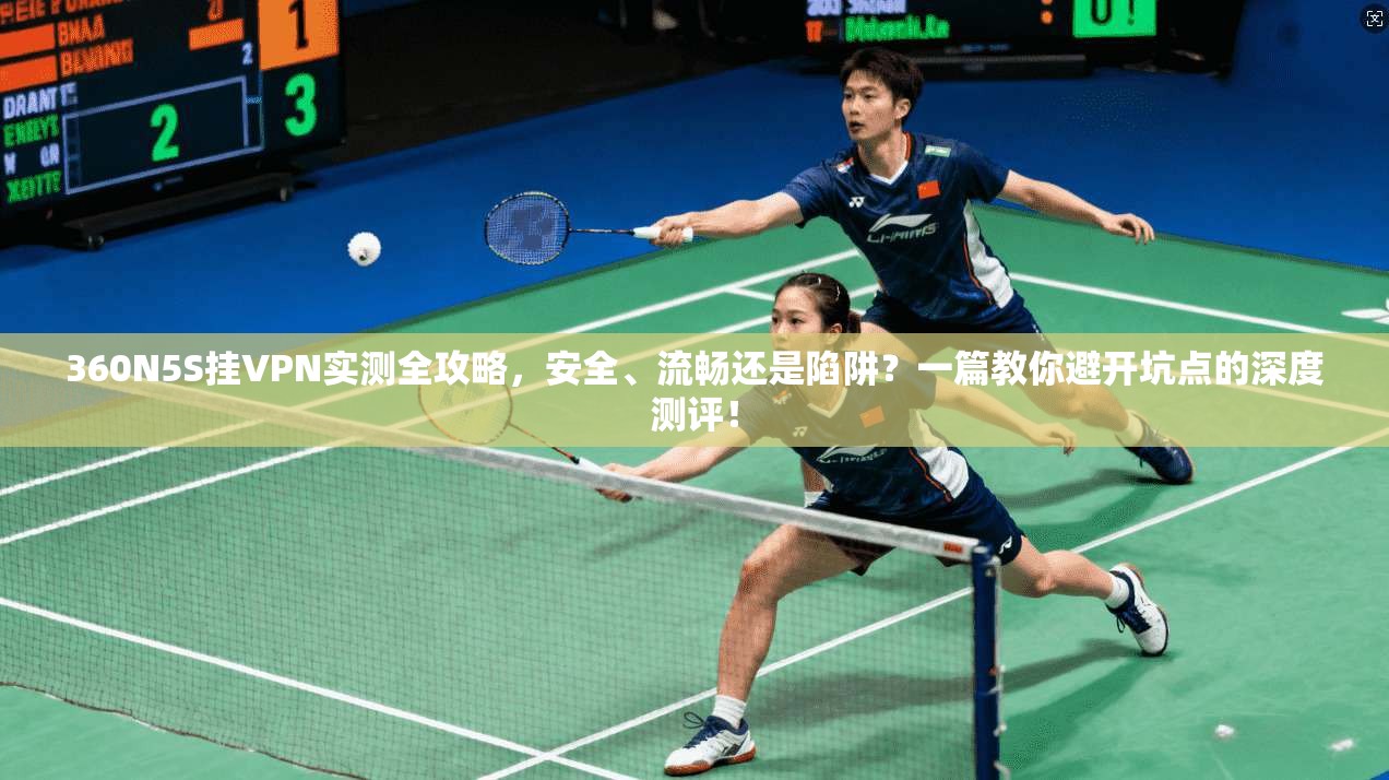 360N5S挂VPN实测全攻略，安全、流畅还是陷阱？一篇教你避开坑点的深度测评！