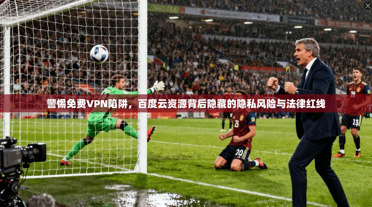 警惕免费VPN陷阱，百度云资源背后隐藏的隐私风险与法律红线