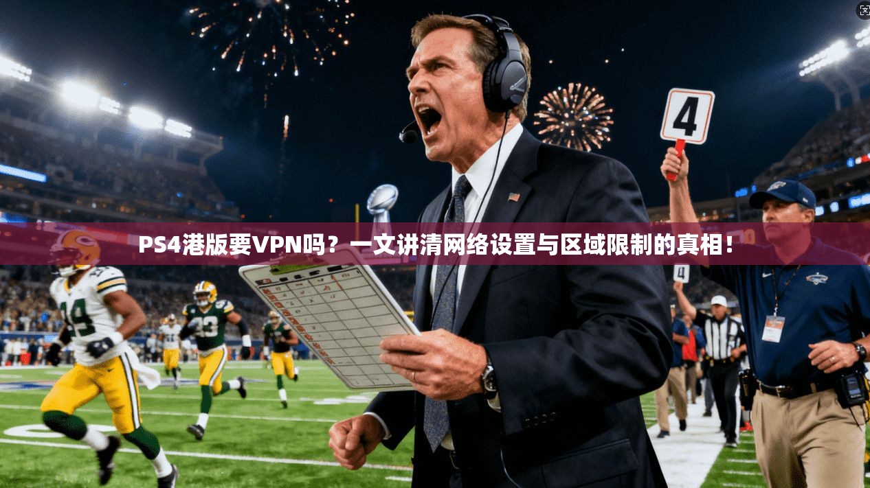 PS4港版要VPN吗?一文讲清网络设置与区域限制的真相!